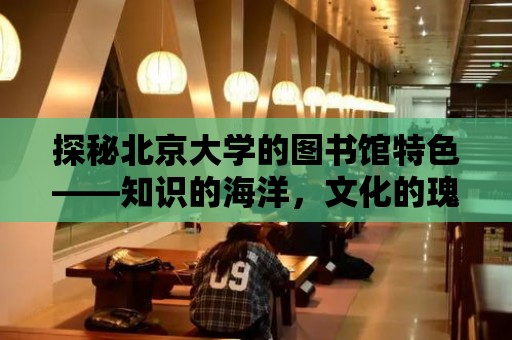 探秘北京大學的圖書館特色——知識的海洋，文化的瑰寶