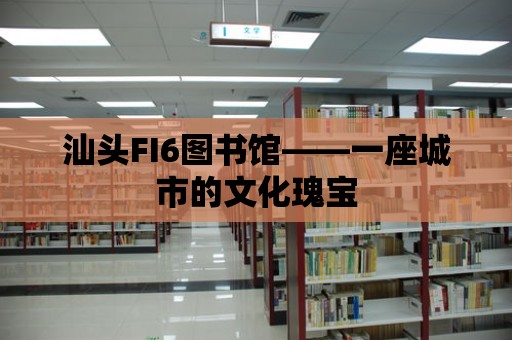 汕頭FI6圖書館——一座城市的文化瑰寶