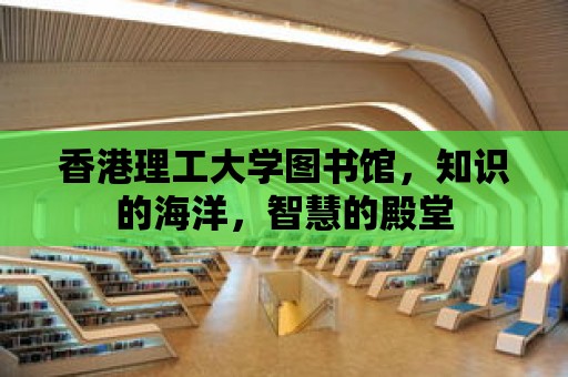 香港理工大學圖書館，知識的海洋，智慧的殿堂