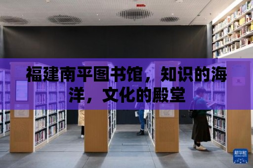 福建南平圖書館，知識的海洋，文化的殿堂