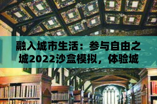 融入城市生活：參與自由之城2022沙盒模擬，體驗城市居民的日常生活與工作