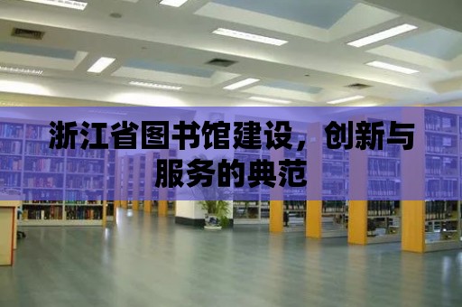 浙江省圖書館建設(shè)，創(chuàng)新與服務(wù)的典范