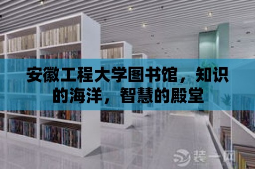 安徽工程大學圖書館，知識的海洋，智慧的殿堂