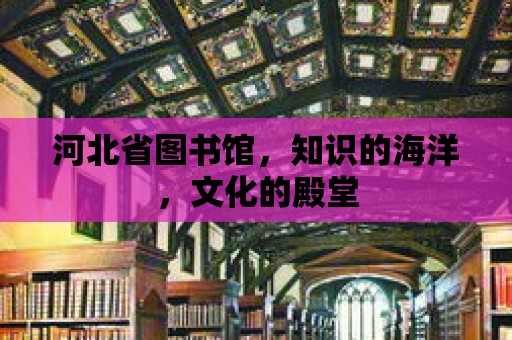 河北省圖書館，知識的海洋，文化的殿堂