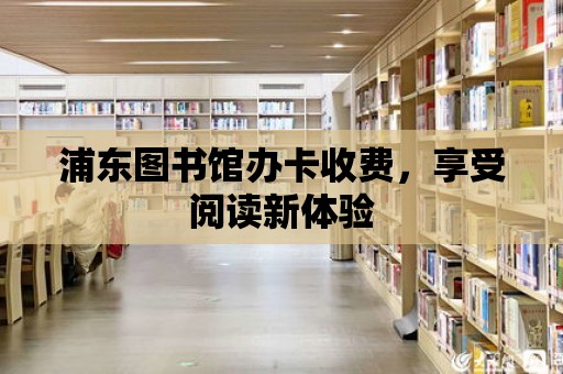 浦東圖書館辦卡收費，享受閱讀新體驗