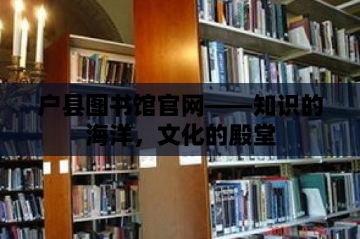 戶縣圖書館官網(wǎng)——知識的海洋，文化的殿堂