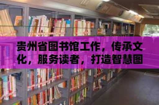 貴州省圖書館工作，傳承文化，服務讀者，打造智慧圖書館