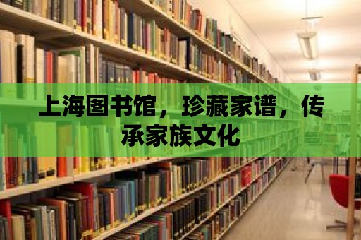 上海圖書館，珍藏家譜，傳承家族文化