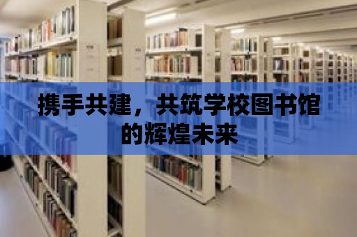 攜手共建，共筑學校圖書館的輝煌未來