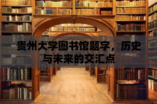 貴州大學圖書館題字，歷史與未來的交匯點