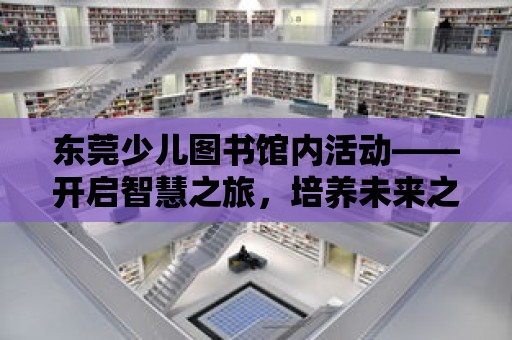 東莞少兒圖書館內活動——開啟智慧之旅，培養未來之星