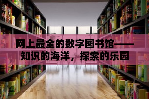 網上最全的數字圖書館——知識的海洋，探索的樂園