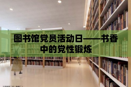 圖書館黨員活動日——書香中的黨性鍛煉