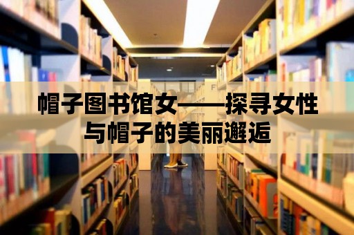 帽子圖書館女——探尋女性與帽子的美麗邂逅