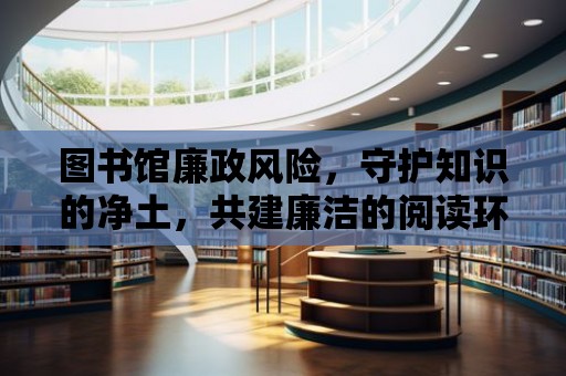 圖書館廉政風險，守護知識的凈土，共建廉潔的閱讀環境