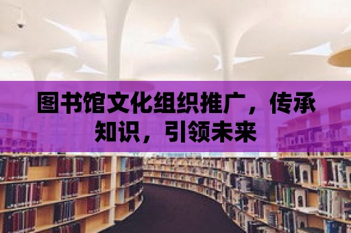 圖書館文化組織推廣，傳承知識，引領未來