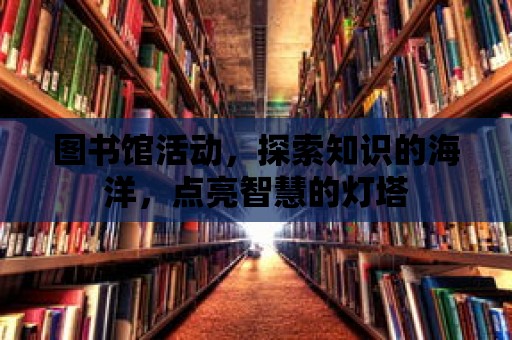 圖書館活動，探索知識的海洋，點(diǎn)亮智慧的燈塔