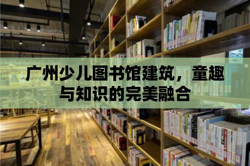 廣州少兒圖書館建筑，童趣與知識的完美融合