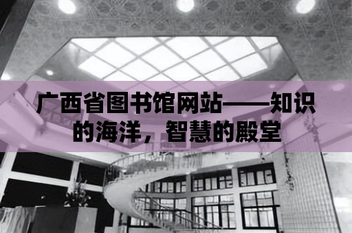 廣西省圖書館網站——知識的海洋，智慧的殿堂