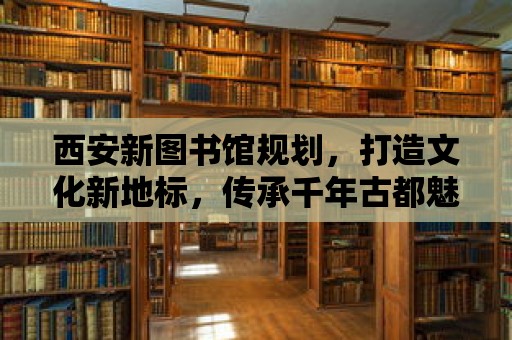 西安新圖書館規劃，打造文化新地標，傳承千年古都魅力