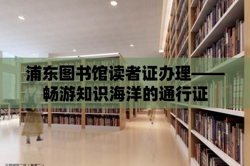 浦東圖書館讀者證辦理——暢游知識海洋的通行證