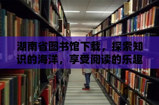 湖南省圖書館下載，探索知識的海洋，享受閱讀的樂趣