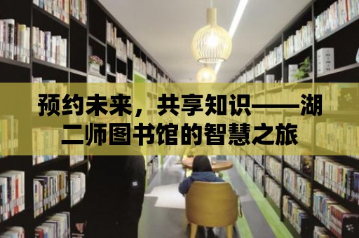 預(yù)約未來，共享知識——湖二師圖書館的智慧之旅