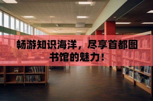 暢游知識海洋，盡享首都圖書館的魅力！