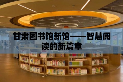 甘肅圖書館新館——智慧閱讀的新篇章