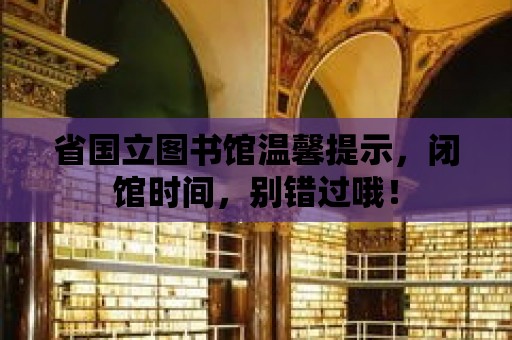 省國立圖書館溫馨提示，閉館時(shí)間，別錯(cuò)過哦！