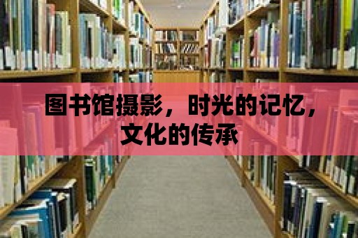 圖書館攝影，時光的記憶，文化的傳承