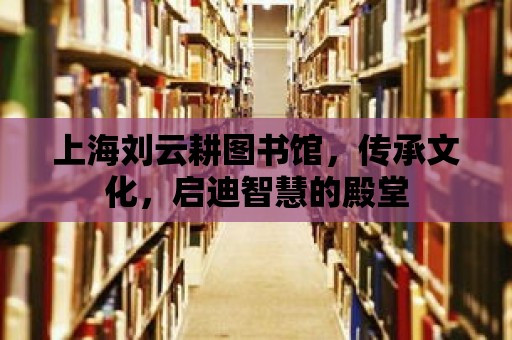 上海劉云耕圖書館，傳承文化，啟迪智慧的殿堂