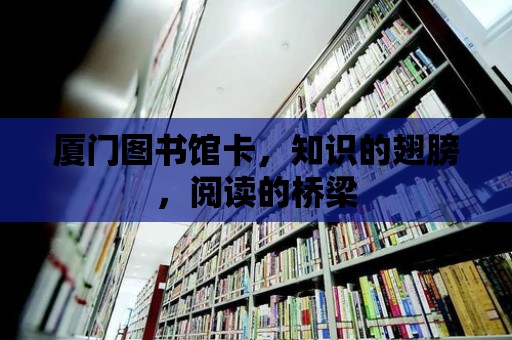 廈門圖書館卡，知識的翅膀，閱讀的橋梁