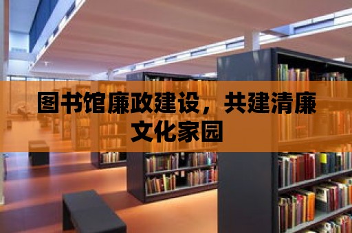 圖書館廉政建設(shè)，共建清廉文化家園