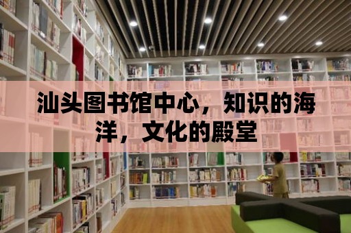 汕頭圖書館中心，知識的海洋，文化的殿堂