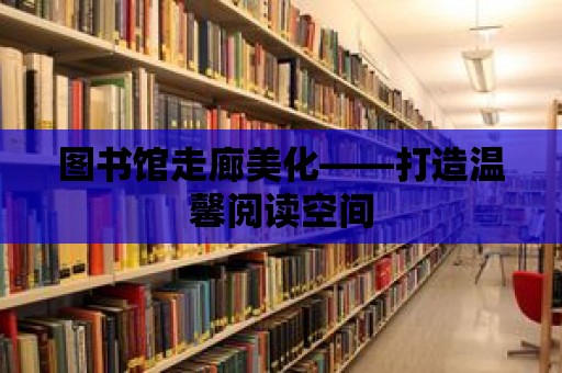 圖書館走廊美化——打造溫馨閱讀空間