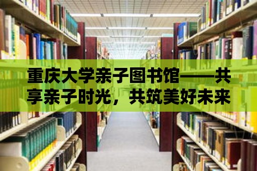 重慶大學親子圖書館——共享親子時光，共筑美好未來