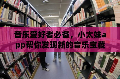 音樂(lè)愛(ài)好者必備，小太妹app幫你發(fā)現(xiàn)新的音樂(lè)寶藏