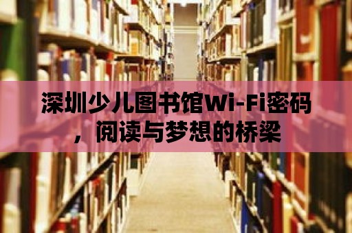 深圳少兒圖書館Wi-Fi密碼，閱讀與夢想的橋梁