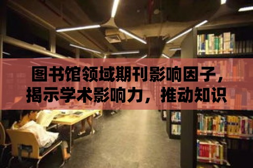 圖書館領域期刊影響因子，揭示學術影響力，推動知識傳播