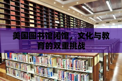 美國圖書館閉館，文化與教育的雙重挑戰(zhàn)