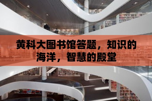 黃科大圖書館答題，知識(shí)的海洋，智慧的殿堂