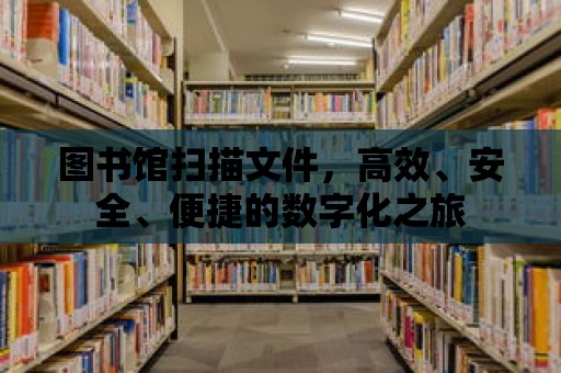 圖書館掃描文件，高效、安全、便捷的數字化之旅