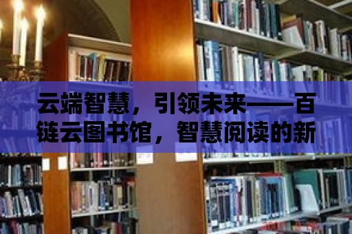 云端智慧，引領(lǐng)未來——百鏈云圖書館，智慧閱讀的新篇章