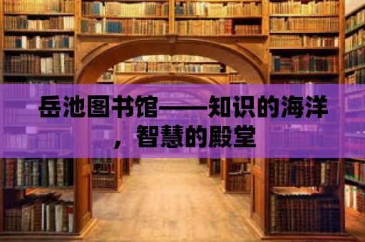 岳池圖書館——知識的海洋，智慧的殿堂