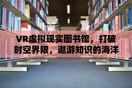 VR虛擬現實圖書館，打破時空界限，遨游知識的海洋