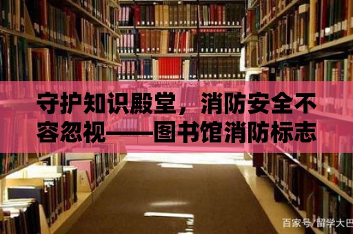 守護知識殿堂，消防安全不容忽視——圖書館消防標志解讀