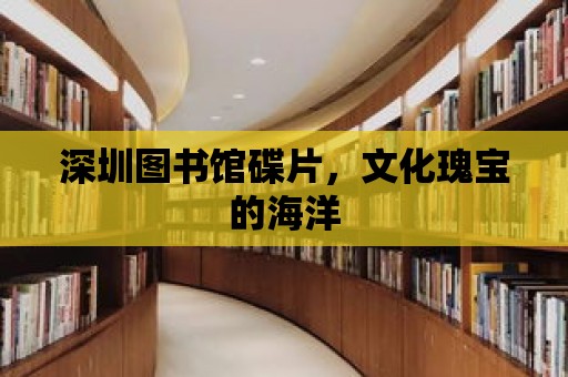 深圳圖書館碟片，文化瑰寶的海洋