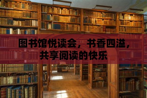 圖書館悅讀會(huì)，書香四溢，共享閱讀的快樂