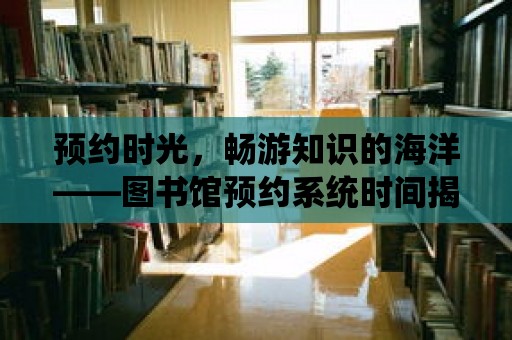 預約時光，暢游知識的海洋——圖書館預約系統時間揭秘